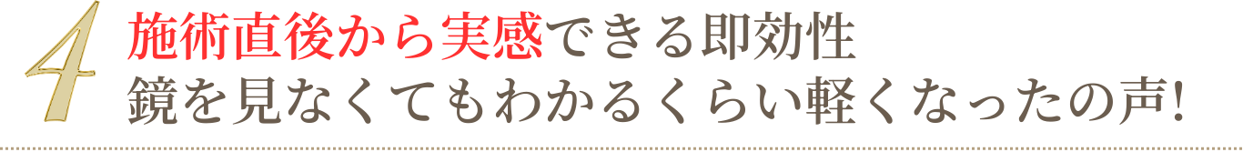施術直後から実感できる即効性 鏡を見なくてもわかるくらい軽くなったの声!